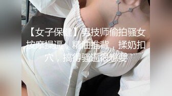 【女子保健】男技师偷拍骚女按摩操逼，精油推背，揉奶扣穴，搞得骚逼很想要