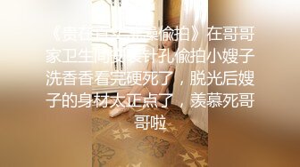 《贵在真实洗澡偸拍》在哥哥家卫生间安装针孔偸拍小嫂子洗香香看完硬死了，脱光后嫂子的身材太正点了，羡慕死哥哥啦