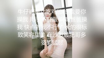 牛仔裤美女吃鸡啪啪 我要你操我 用手不舒服 啊啊爸爸操我 快点射我不行了 长的很标致笑容甜美 在沙发被肥哥多姿势猛怼