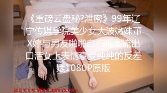 《重磅云盘秘?泄密》99年辽宁传媒学院美少女大波嫩妹董X婷与男友啪啪自拍视图流出口活女上表情享受纯纯的反差婊1080P原版