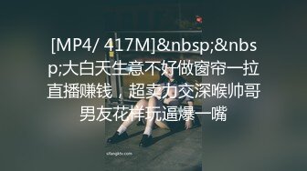 [MP4/ 417M]&nbsp;&nbsp;大白天生意不好做窗帘一拉直播赚钱，超卖力交深喉帅哥男友花样玩逼爆一嘴