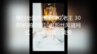 横扫全国外围圈探花老王 3000约啪抖音10万粉丝风骚网红 - 哥哥给我，我要