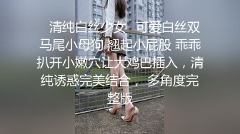 ✅清纯白丝少女✅可爱白丝双马尾小母狗 翘起小屁股 乖乖扒开小嫩穴让大鸡巴插入，清纯诱惑完美结合， 多角度完整版