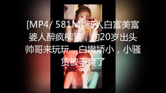 [MP4/ 581M] 新人白富美富婆人醉疯柳骚，约20岁出头帅哥来玩玩，白嫩娇小，小骚货被干爽了