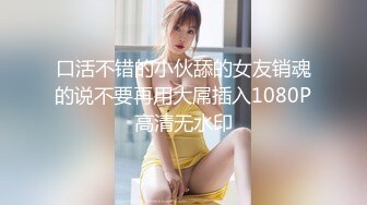 口活不错的小伙舔的女友销魂的说不要再用大屌插入1080P高清无水印