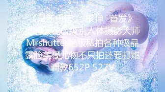 《最新重磅㊙️核弹☛首发》推特天花板级别人体摄影大师Mrshutter绝版私拍各种极品露脸美模尤物不只拍还要打炮调教652P 527V