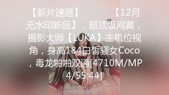 【新片速遞】 ⚫️⚫️【12月无水印新品】，超顶级网黄，摄影大师【LUKA】主机位视角，身高184白皙骚女Coco，毒龙啪啪双通[4710M/MP4/55:44]