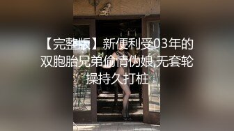 【完整版】新便利受03年的双胞胎兄弟偷情伪娘,无套轮操持久打桩