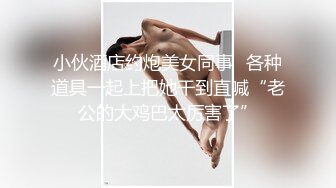 小伙酒店约炮美女同事⭐各种道具一起上把她干到直喊“老公的大鸡巴太厉害了”