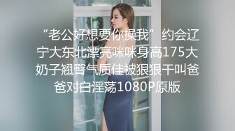 “老公好想要你操我”约会辽宁大东北漂亮咪咪身高175大奶子翘臀气质佳被狠狠干叫爸爸对白淫荡1080P原版