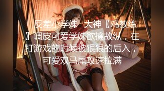 ✿反差小学妹✿大神〖鸡教练〗调皮可爱学妹欲擒故纵，在打游戏的时候被狠狠的后入，可爱双马尾攻速拉满