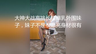 大神大战高挑长腿爆乳外围妹子，妹子不是很漂亮身材很有料