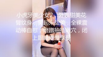 小虎牙美少女2，外表甜美花臂纹身，笑起来甜美，全裸震动棒自慰，磨蹭抽插嫩穴，闭上眼睛慢慢享受