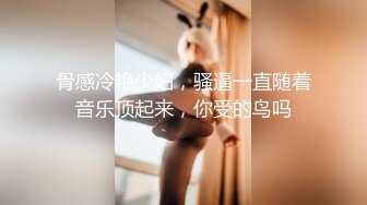 骨感冷艳少妇，骚逼一直随着音乐顶起来，你受的鸟吗