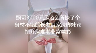 飘哥3000元足浴会所撩了个身材不错的长发良家洗脚妹宾馆开房啪啪非常精彩