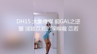 DH15 大象傳媒 痴GAL之逆襲 淫娃苡若的深喉嚨 苡若