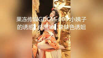 果冻传媒GDCM-005 小姨子的诱惑▌林凤娇▌妹妹色诱姐夫