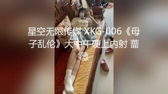 星空无限传媒 XKG-006《母子乱伦》大中午硬上内射 蔷薇