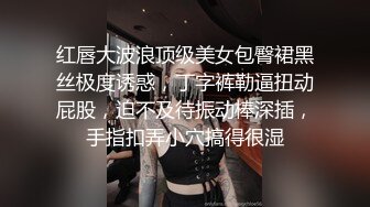 红唇大波浪顶级美女包臀裙黑丝极度诱惑，丁字裤勒逼扭动屁股，迫不及待振动棒深插，手指扣弄小穴搞得很湿