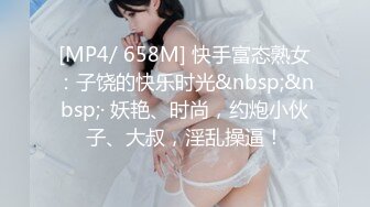 [MP4/ 658M] 快手富态熟女：子饶的快乐时光&nbsp;&nbsp;· 妖艳、时尚，约炮小伙子、大叔，淫乱操逼！