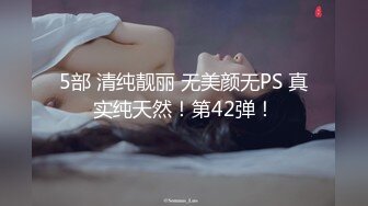 5部 清纯靓丽 无美颜无PS 真实纯天然！第42弹！