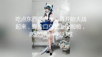 吃点东西喝点水，再开始大战起来，露脸口交女上位啪啪，床边掰腿一顿打桩