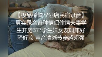 【极品稀缺??酒店民宿录音】真实录音各种情侣偷情夫妻学生开房3??学生妹女友叫床好骚好浪 声音清晰节奏感超强