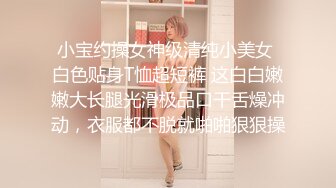 小宝约操女神级清纯小美女 白色贴身T恤超短裤 这白白嫩嫩大长腿光滑极品口干舌燥冲动，衣服都不脱就啪啪狠狠操