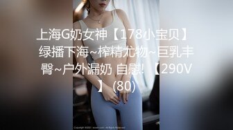 上海G奶女神【178小宝贝】 绿播下海~榨精尤物~巨乳丰臀~户外漏奶 自慰! 【290V】 (80)