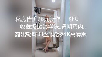 私房售价76元新作❤️KFC⭐⭐⭐收藏级Lo娘学妹..透明骚内..露出蝴蝶B.还流爱液4K高清版