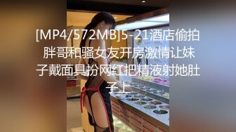 [MP4/572MB]5-21酒店偷拍 胖哥和骚女友开房激情让妹子戴面具扮网红把精液射她肚子上