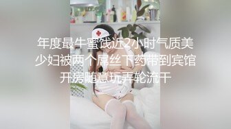 年度最牛蜜饯近2小时气质美少妇被两个屌丝下药带到宾馆开房随意玩弄轮流干