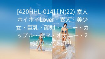 [420HHL-014] I.N(22) 素人ホイホイLover・素人・美少女・巨乳・顔射・バニー・カップル・電マ・オナニー・2発射・ハメ撮り