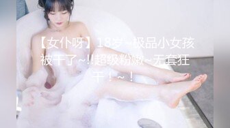 【女仆呀】18岁~极品小女孩被干了~!!超级粉嫩~无套狂干！~！