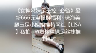 《女神嫩妹足交控✿必备》最新666元电报群福利~珠海美腿玉足小姐姐推特网红【LISA】私拍~龟责榨精裸足丝袜推油精射