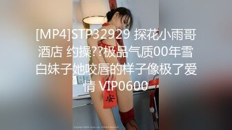 [MP4]STP32929 探花小雨哥酒店 约操??极品气质00年雪白妹子她咬唇的样子像极了爱情 VIP0600