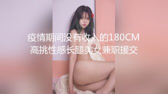 疫情期间没有收入的180CM高挑性感长腿美女兼职援交