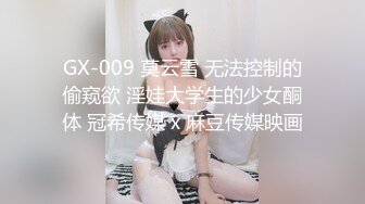 GX-009 莫云雪 无法控制的偷窥欲 淫娃大学生的少女酮体 冠希传媒 x 麻豆传媒映画