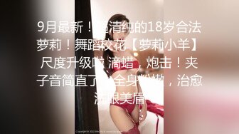 9月最新！超清纯的18岁合法萝莉！舞蹈校花【萝莉小羊】尺度升级啦 滴蜡，炮击！夹子音简直了，全身粉嫩，治愈洗眼美眉