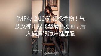 [MP4/ 2.12G] 顶级尤物！气质女神！双飞激情名场面，后入操逼眼镜妹推屁股