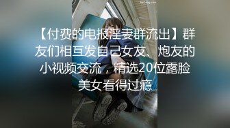 【付费的电报淫妻群流出】群友们相互发自己女友、炮友的小视频交流，精选20位露脸美女看得过瘾