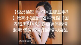 【极品稀缺❤️KTV里那些事3】漂亮小姐姐们各种玩操『国内暗黑KTV3』露点裸体激情超爆 包房激情开操 精彩淫乱