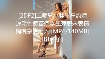 [2DF2]二师兄小胖出马约嫖逼毛性感苗条学生兼职妹表情销魂享受后入 [MP4/140MB][BT种子]