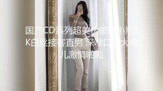 国产CD系列超美伪娘洛小熙JK白丝接客直男 深喉口硬大鸡儿激情啪啪