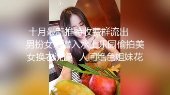 十月最新推特收费群流出❤️男扮女装潜入水上乐园偷拍美女换衣洗澡✿人间绝色姐妹花