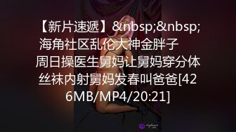 【新片速遞】&nbsp;&nbsp;海角社区乱伦大神金胖子❤️周日操医生舅妈让舅妈穿分体丝袜内射舅妈发春叫爸爸[426MB/MP4/20:21]