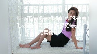 漂亮美女吃鸡啪啪 好大的鸡吧被塞的满满的 多姿势爆操无套输出