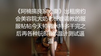 《阿楠搞良家人妻》出租房约会美容院大奶老板娘调教的服服帖帖今天特骚水特多干完之后再各种玩B用体温计测试逼温