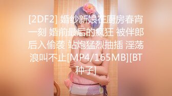 [2DF2] 婚纱新娘在厨房春宵一刻 婚前最后的疯狂 被伴郎后入偷袭 站炮猛烈抽插 淫荡浪叫不止[MP4/165MB][BT种子]