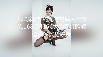 大J哥新作-约炮零零后大一校花,168CM36C大胸网红脸颜值高多姿势爆操